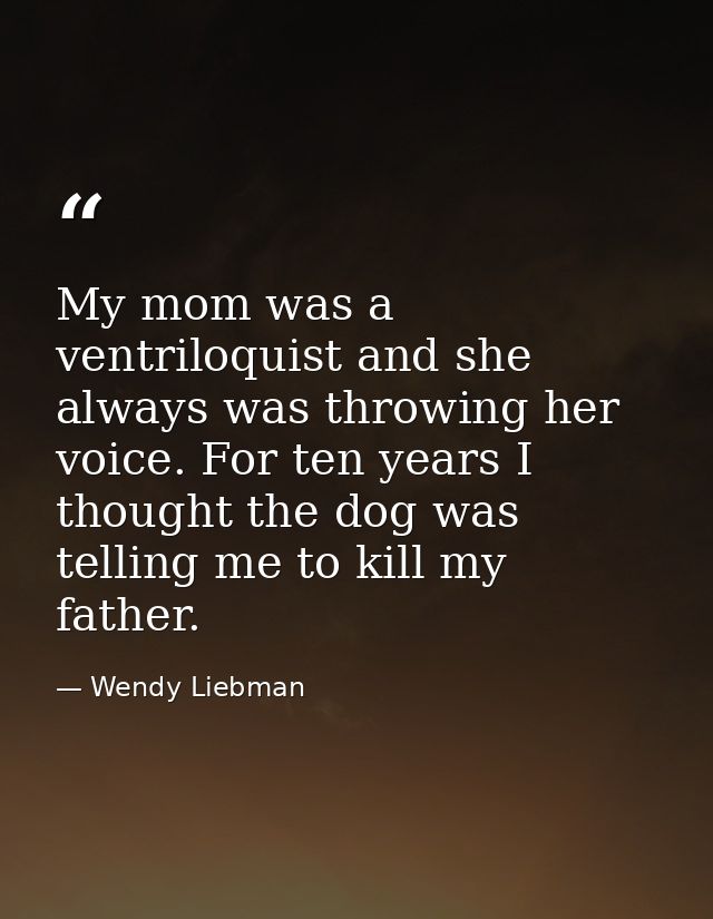 My mom was a ventriloquist and she always was throwing her voice. For ten years I thought the dog was telling me to kill — Wendy Liebman