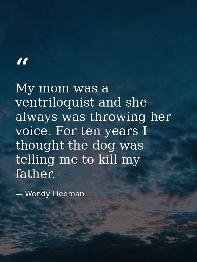 My mom was a ventriloquist and she always was throwing her voice. For ten years I thought the dog was telling me to kill — Wendy Liebman