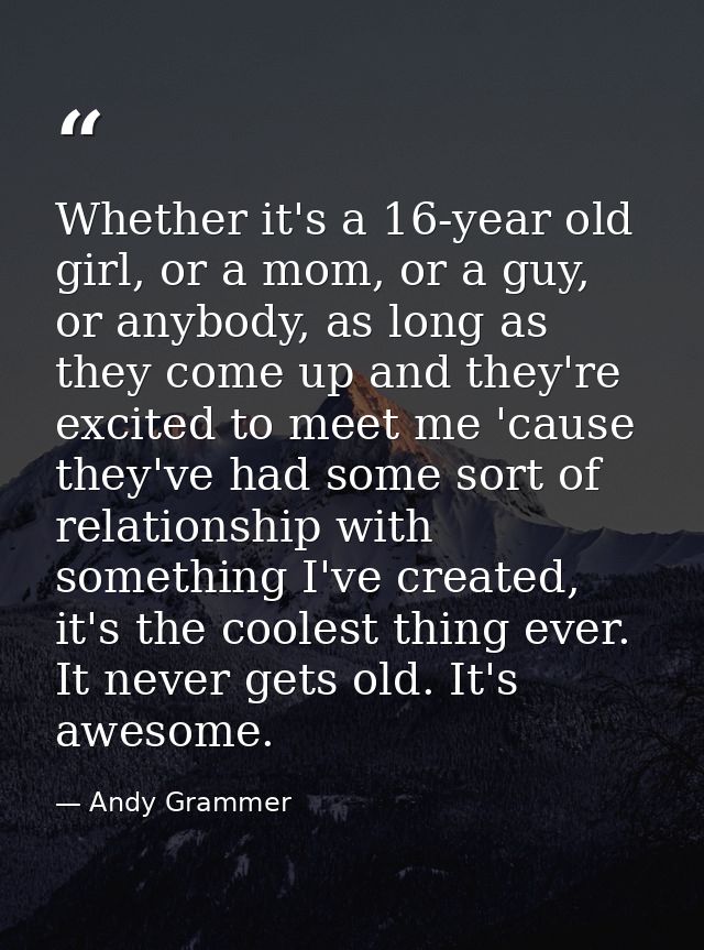 Whether it's a 16-year old girl, or a mom, or a guy, or anybody, as long as they come up and they're excited to meet me  — Andy Grammer