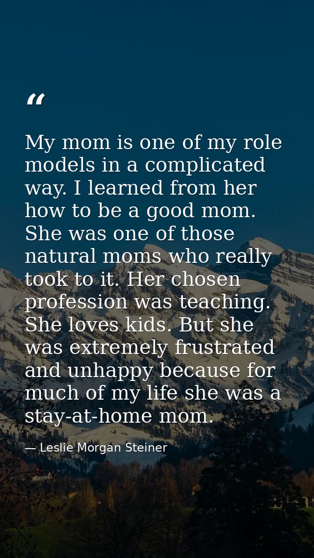 My mom is one of my role models in a complicated way. I learned from her how to be a good mom. She was one of those natu — Leslie Morgan Steiner