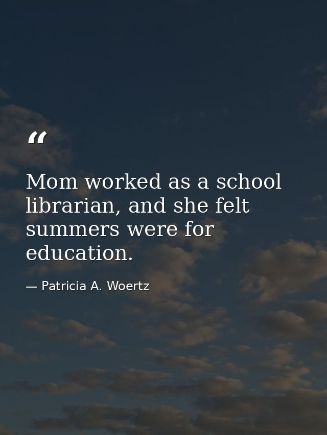 Mom worked as a school librarian, and she felt summers were for education. — Patricia A. Woertz