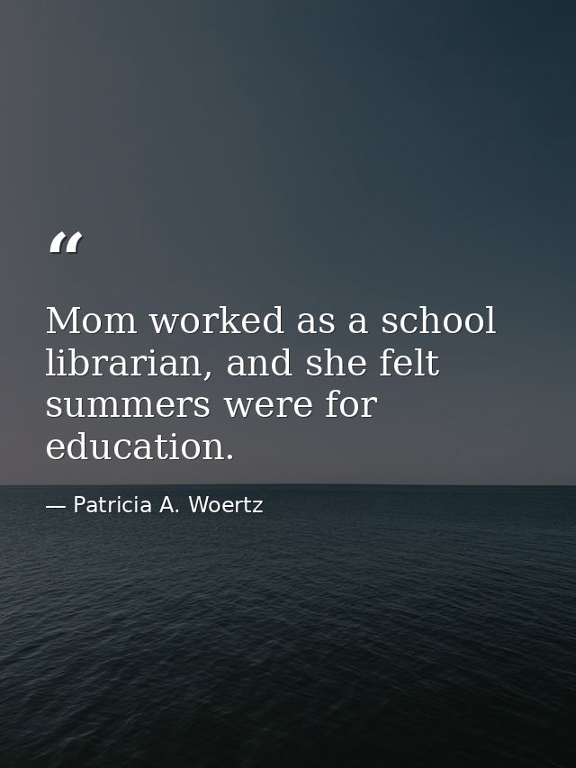 Mom worked as a school librarian, and she felt summers were for education. — Patricia A. Woertz
