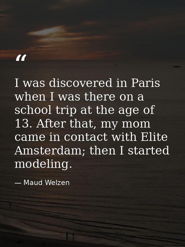 I was discovered in Paris when I was there on a school trip at the age of 13. After that, my mom came in contact with El — Maud Welzen