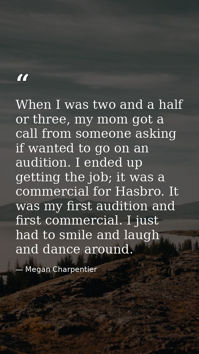 When I was two and a half or three, my mom got a call from someone asking if wanted to go on an audition. I ended up get — Megan Charpentier
