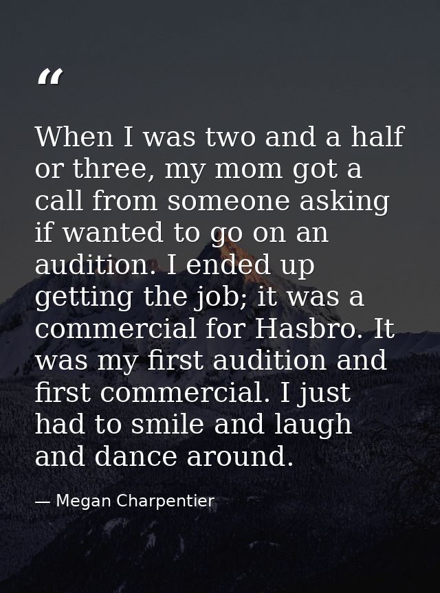 When I was two and a half or three, my mom got a call from someone asking if wanted to go on an audition. I ended up get — Megan Charpentier
