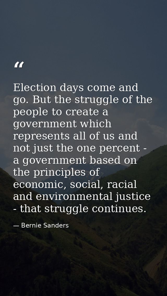 Election days come and go. But the struggle of the people to create a government which represents all of us and not just — Bernie Sanders