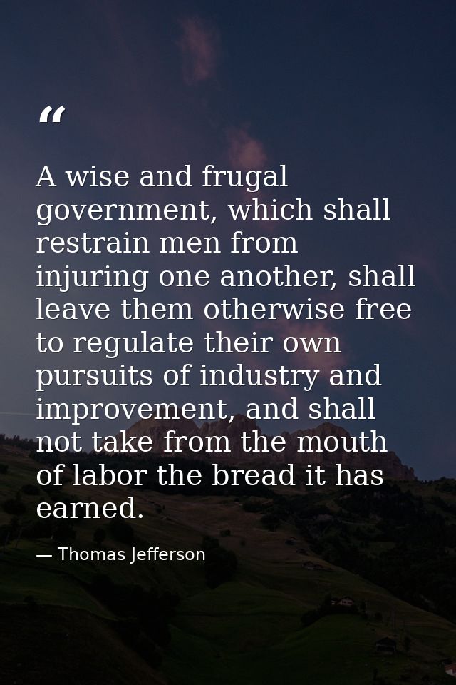 A wise and frugal government, which shall restrain men from injuring one another, shall leave them otherwise free to reg — Thomas Jefferson