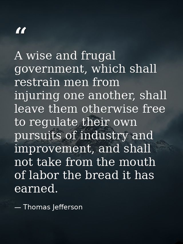 A wise and frugal government, which shall restrain men from injuring one another, shall leave them otherwise free to reg — Thomas Jefferson