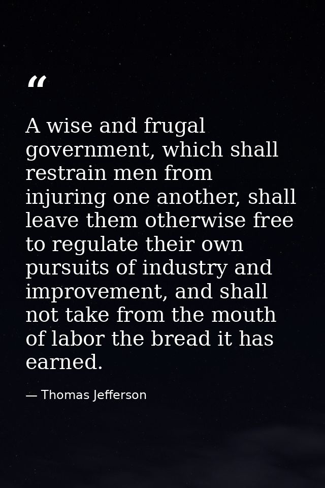 A wise and frugal government, which shall restrain men from injuring one another, shall leave them otherwise free to reg — Thomas Jefferson