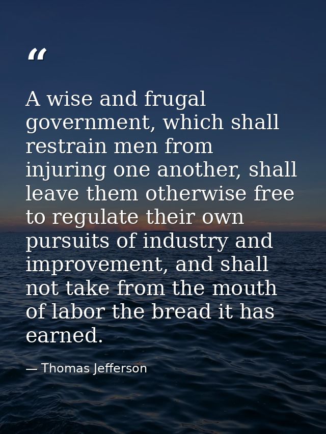 A wise and frugal government, which shall restrain men from injuring one another, shall leave them otherwise free to reg — Thomas Jefferson