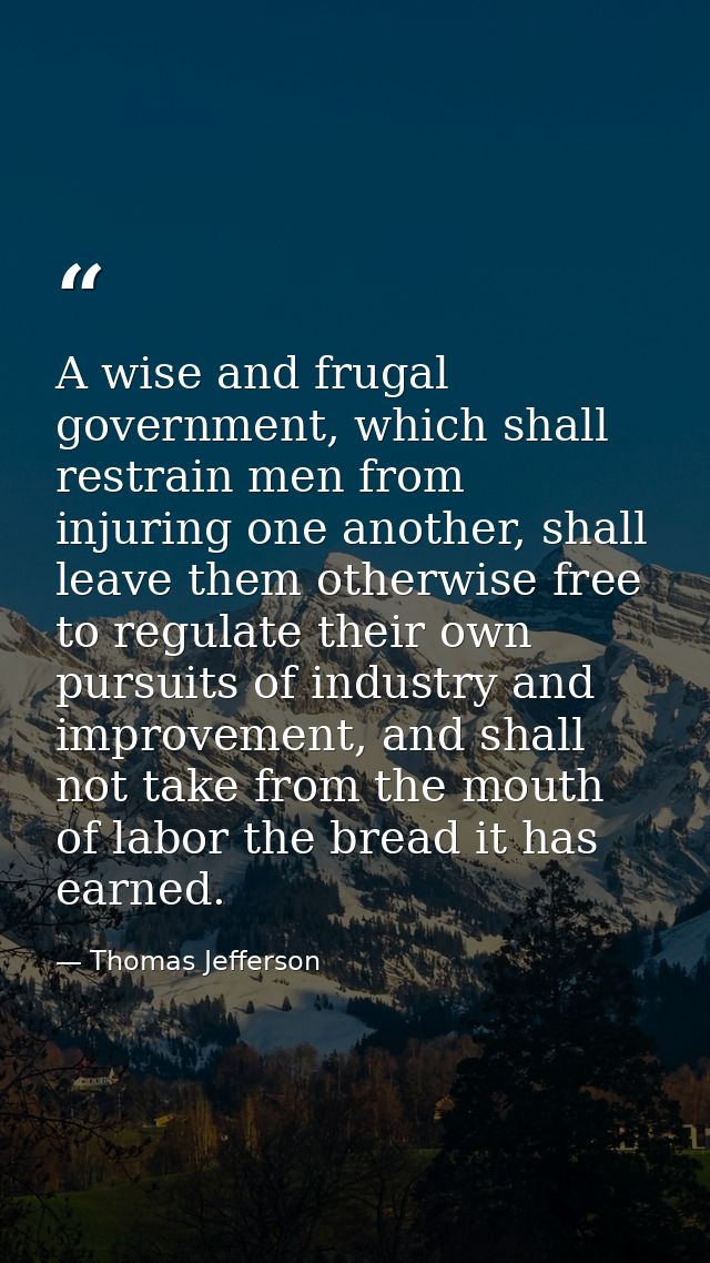 A wise and frugal government, which shall restrain men from injuring one another, shall leave them otherwise free to reg — Thomas Jefferson