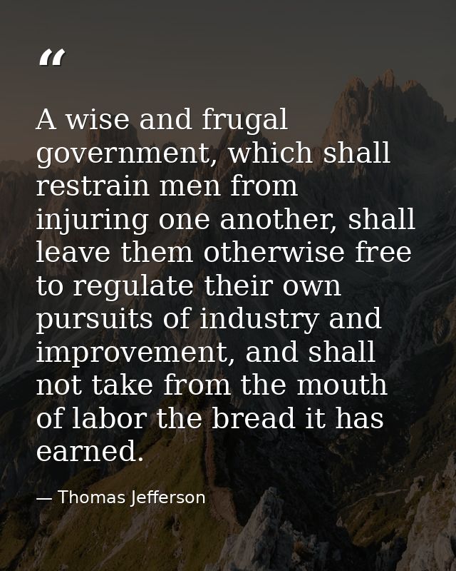 A wise and frugal government, which shall restrain men from injuring one another, shall leave them otherwise free to reg — Thomas Jefferson