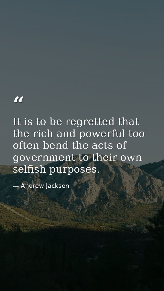 It is to be regretted that the rich and powerful too often bend the acts of government to their own selfish purposes. — Andrew Jackson
