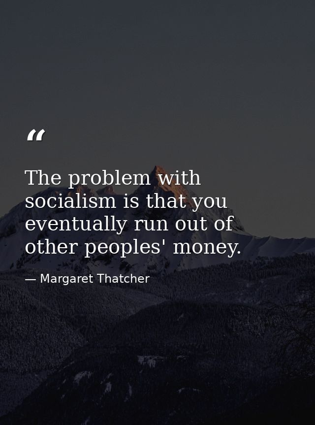 The problem with socialism is that you eventually run out of other peoples' money. — Margaret Thatcher