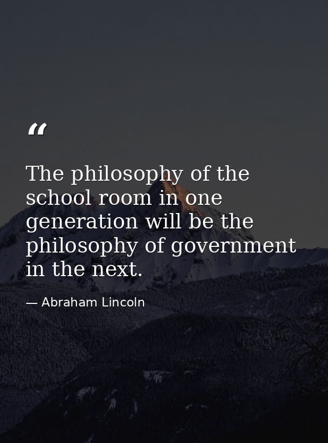 The philosophy of the school room in one generation will be the philosophy of government in the next. — Abraham Lincoln