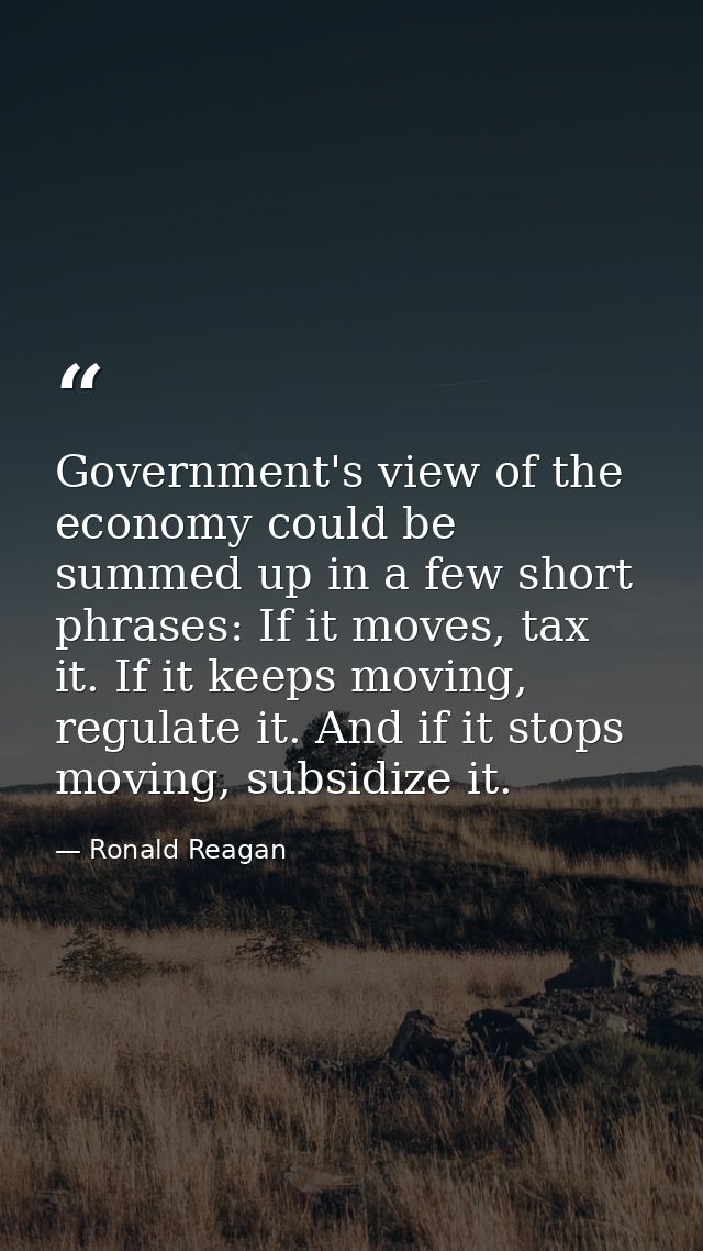 Government's view of the economy could be summed up in a few short phrases: If it moves, tax it. If it keeps moving, reg — Ronald Reagan