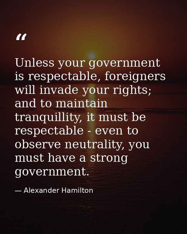 Unless your government is respectable, foreigners will invade your rights; and to maintain tranquillity, it must be resp — Alexander Hamilton