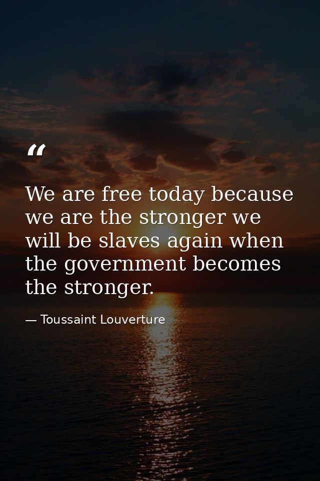 We are free today because we are the stronger we will be slaves again when the government becomes the stronger. — Toussaint Louverture