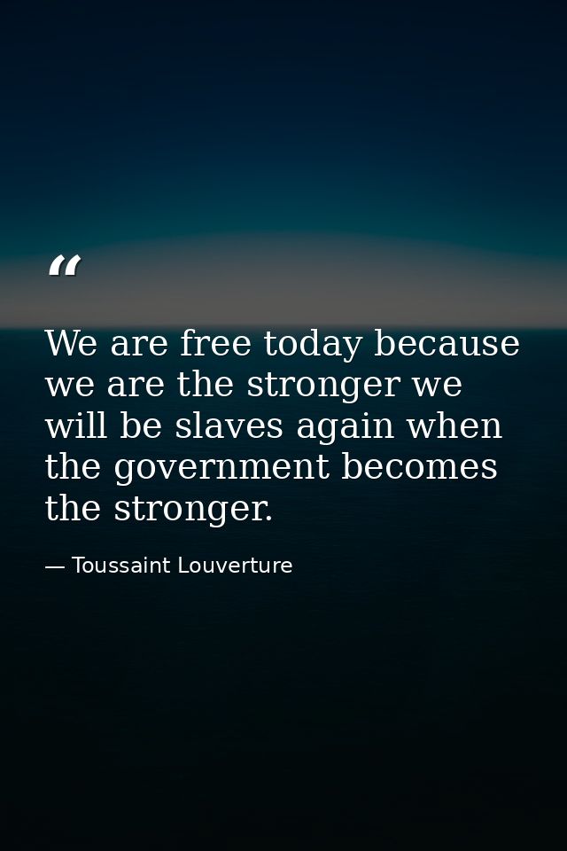 We are free today because we are the stronger we will be slaves again when the government becomes the stronger. — Toussaint Louverture
