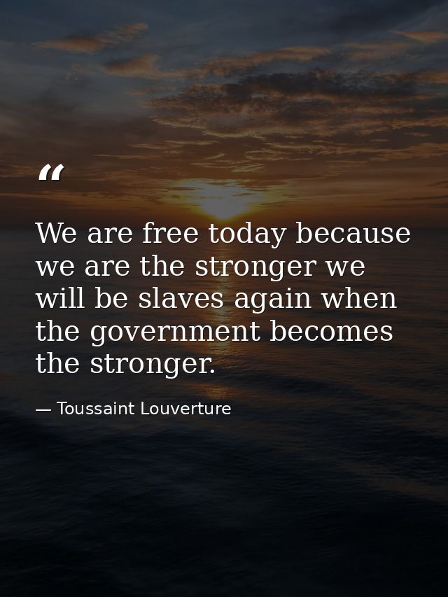 We are free today because we are the stronger we will be slaves again when the government becomes the stronger. — Toussaint Louverture