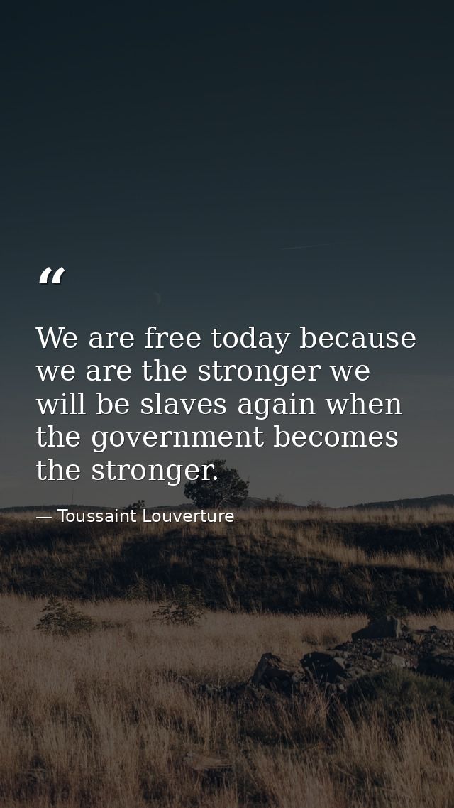 We are free today because we are the stronger we will be slaves again when the government becomes the stronger. — Toussaint Louverture