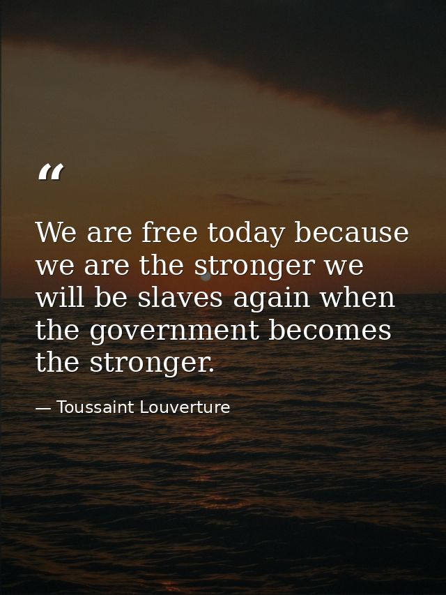 We are free today because we are the stronger we will be slaves again when the government becomes the stronger. — Toussaint Louverture