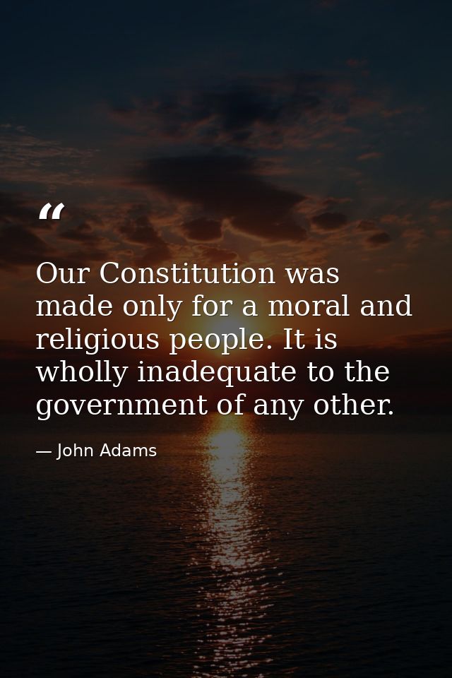Our Constitution was made only for a moral and religious people. It is wholly inadequate to the government of any other. — John Adams