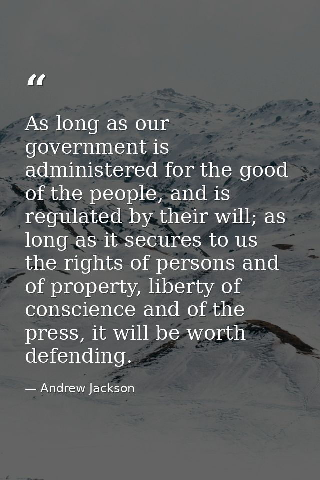 As long as our government is administered for the good of the people, and is regulated by their will; as long as it secu — Andrew Jackson