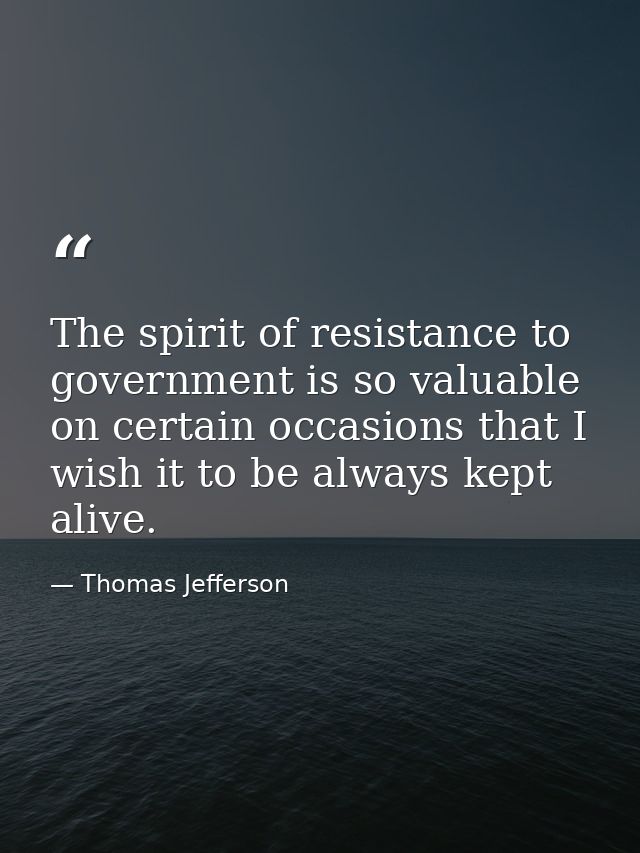 The spirit of resistance to government is so valuable on certain occasions that I wish it to be always kept alive. — Thomas Jefferson
