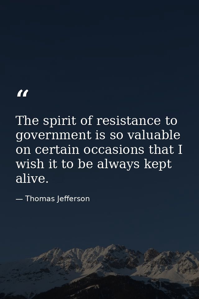 The spirit of resistance to government is so valuable on certain occasions that I wish it to be always kept alive. — Thomas Jefferson