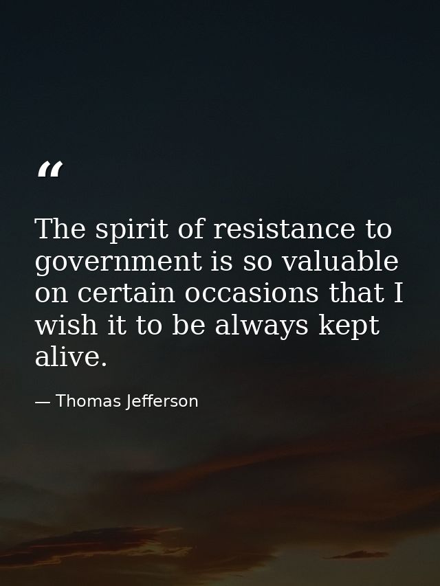 The spirit of resistance to government is so valuable on certain occasions that I wish it to be always kept alive. — Thomas Jefferson