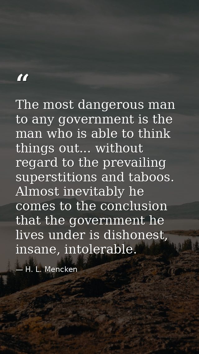 The most dangerous man to any government is the man who is able to think things out... without regard to the prevailing  — H. L. Mencken
