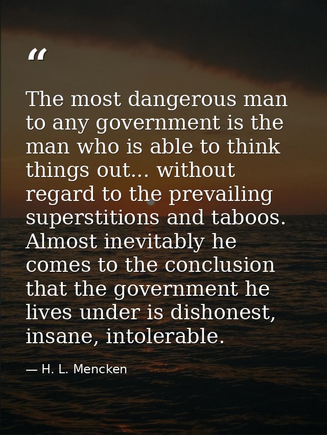 The most dangerous man to any government is the man who is able to think things out... without regard to the prevailing  — H. L. Mencken