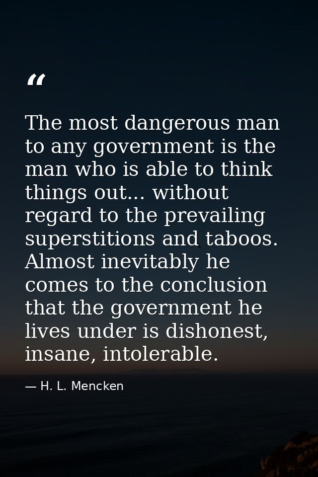 The most dangerous man to any government is the man who is able to think things out... without regard to the prevailing  — H. L. Mencken