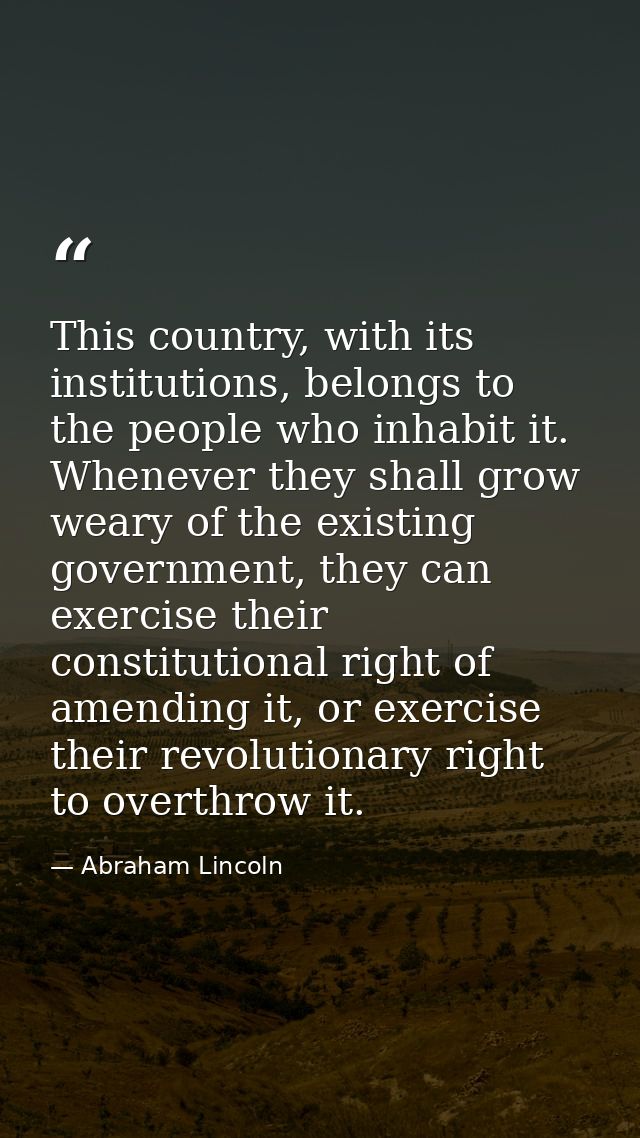 This country, with its institutions, belongs to the people who inhabit it. Whenever they shall grow weary of the existin — Abraham Lincoln
