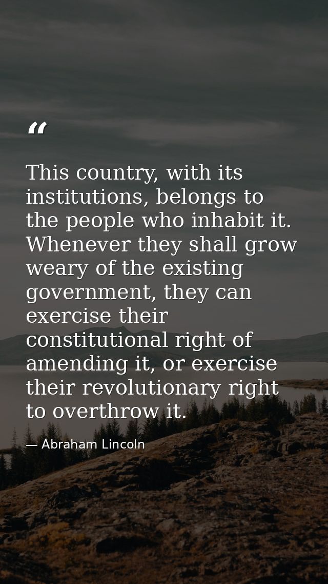This country, with its institutions, belongs to the people who inhabit it. Whenever they shall grow weary of the existin — Abraham Lincoln