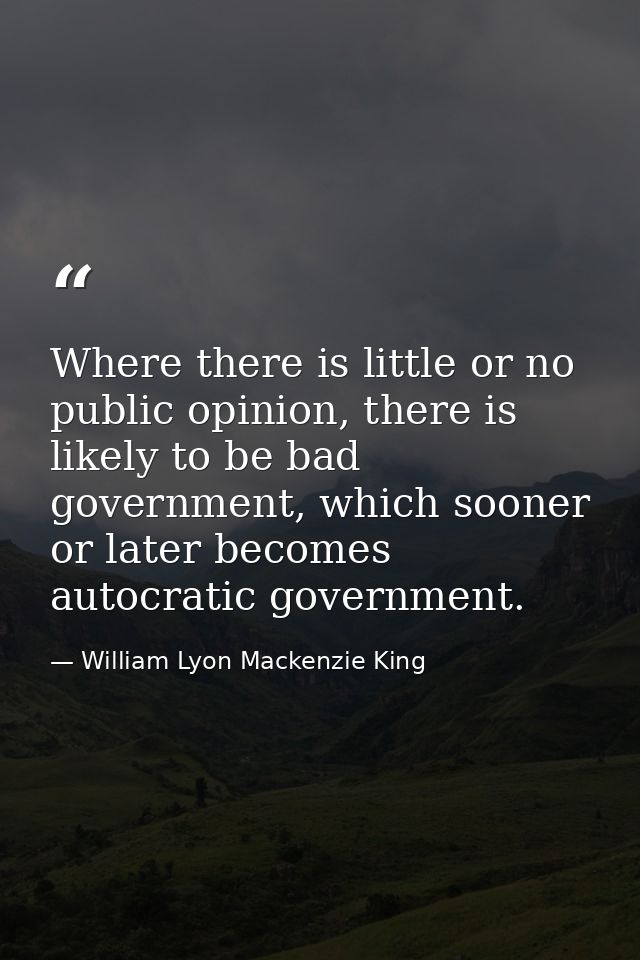 Where there is little or no public opinion, there is likely to be bad government, which sooner or later becomes autocrat — William Lyon Mackenzie King
