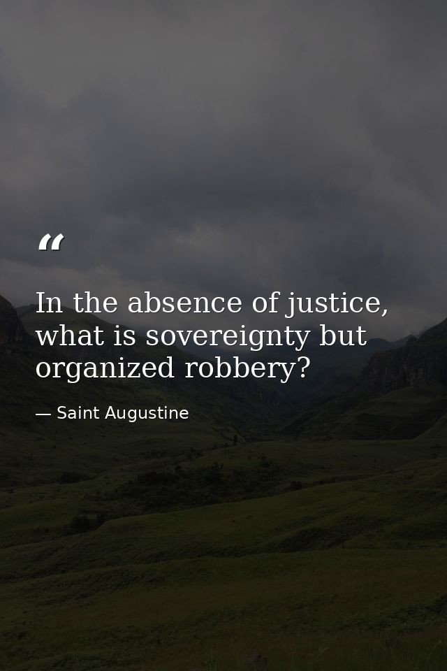 In the absence of justice, what is sovereignty but organized robbery? — Saint Augustine