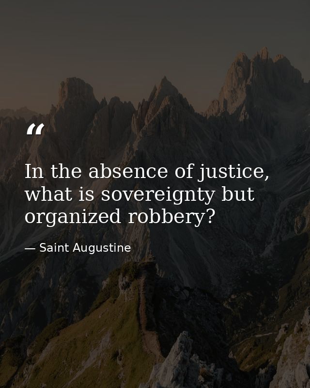 In the absence of justice, what is sovereignty but organized robbery? — Saint Augustine