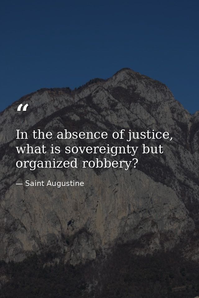 In the absence of justice, what is sovereignty but organized robbery? — Saint Augustine
