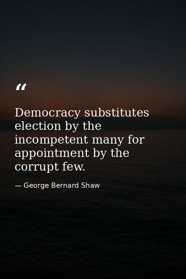 Democracy substitutes election by the incompetent many for appointment by the corrupt few. — George Bernard Shaw