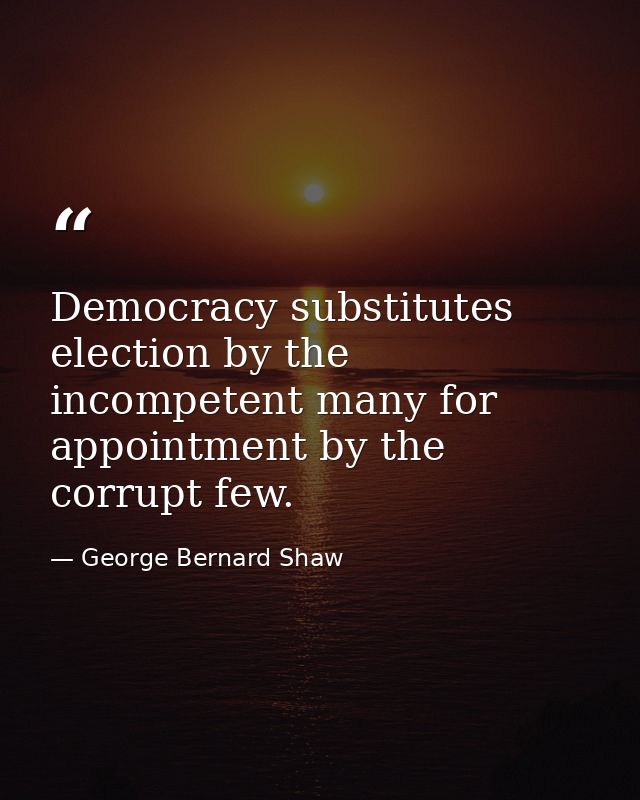 Democracy substitutes election by the incompetent many for appointment by the corrupt few. — George Bernard Shaw