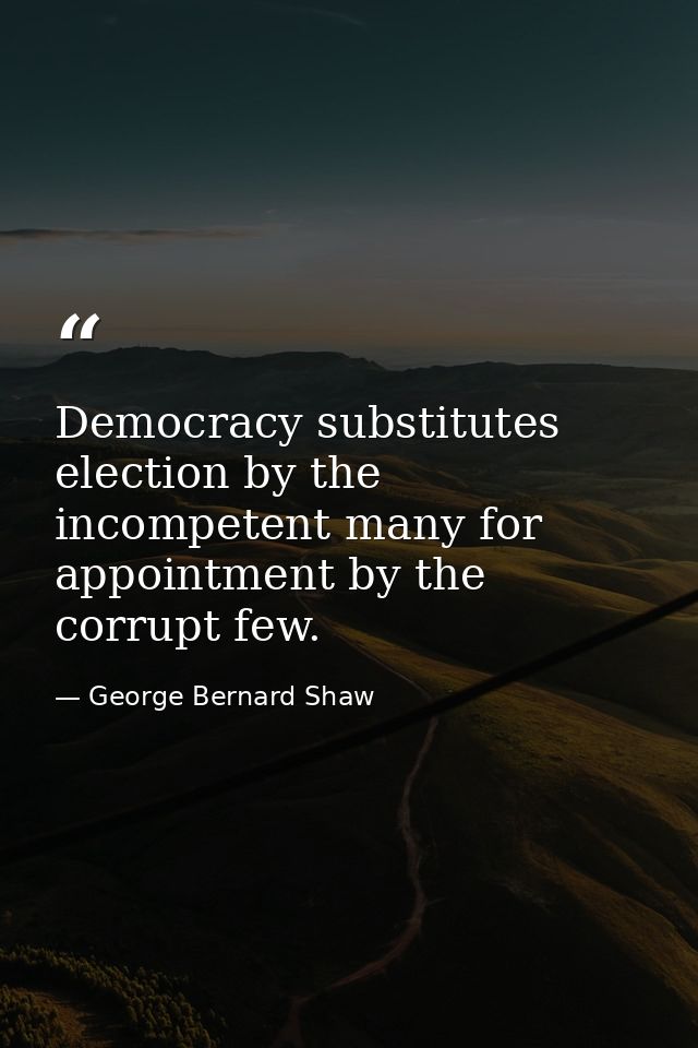 Democracy substitutes election by the incompetent many for appointment by the corrupt few. — George Bernard Shaw