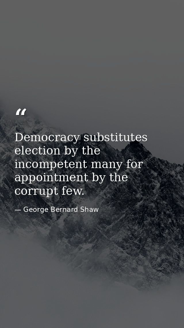 Democracy substitutes election by the incompetent many for appointment by the corrupt few. — George Bernard Shaw