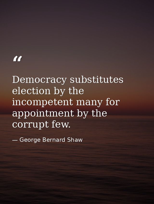 Democracy substitutes election by the incompetent many for appointment by the corrupt few. — George Bernard Shaw