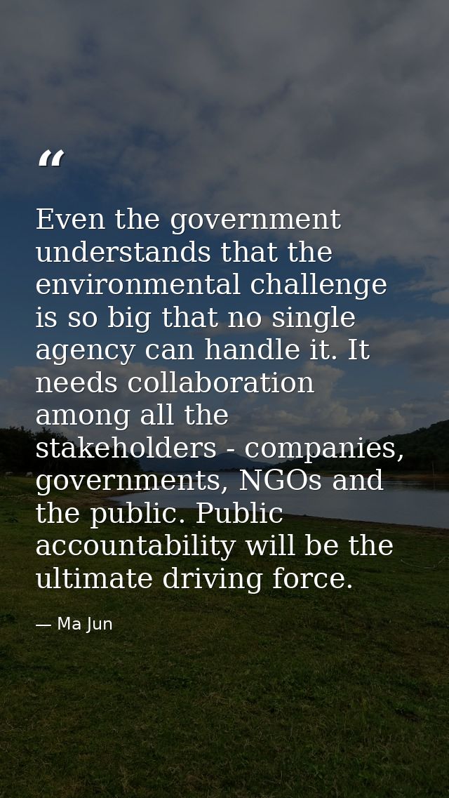Even the government understands that the environmental challenge is so big that no single agency can handle it. It needs — Ma Jun