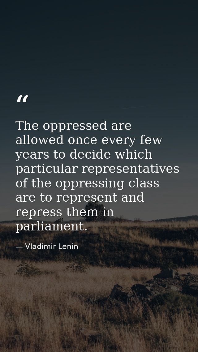 The oppressed are allowed once every few years to decide which particular representatives of the oppressing class are to — Vladimir Lenin