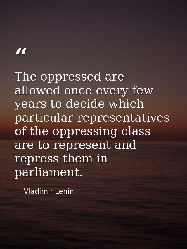 The oppressed are allowed once every few years to decide which particular representatives of the oppressing class are to — Vladimir Lenin