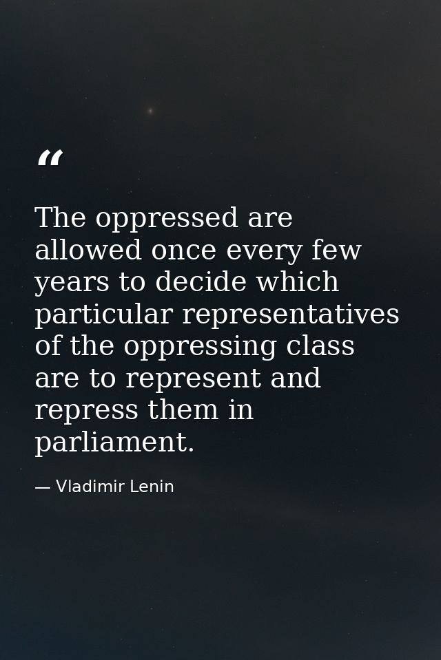 The oppressed are allowed once every few years to decide which particular representatives of the oppressing class are to — Vladimir Lenin