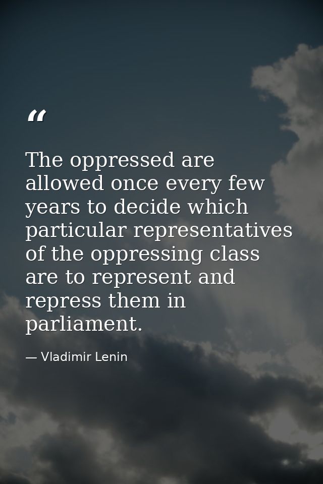 The oppressed are allowed once every few years to decide which particular representatives of the oppressing class are to — Vladimir Lenin